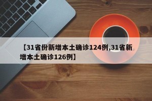 【31省份新增本土确诊124例,31省新增本土确诊126例】