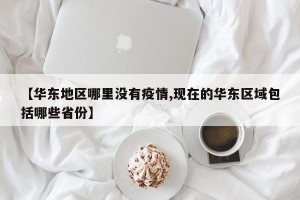 【华东地区哪里没有疫情,现在的华东区域包括哪些省份】